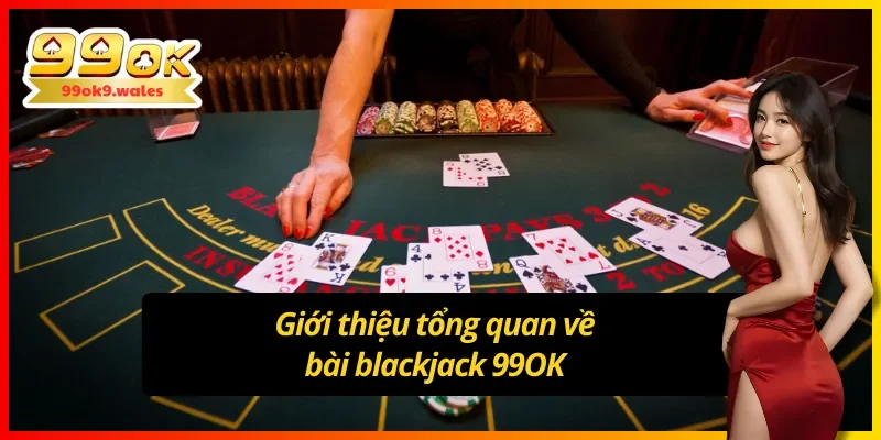 Giới thiệu tổng quan về bài blackjack 99OK