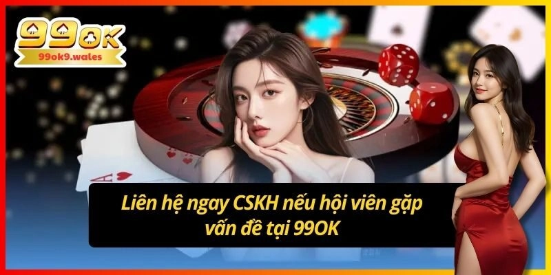 Liên hệ ngay CSKH nếu hội viên gặp vấn đề tại 99OK