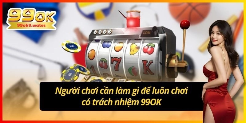 Người chơi cần làm gì để luôn chơi có trách nhiệm 99OK