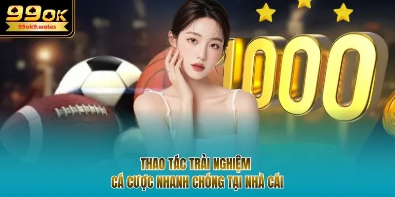 Thao tác trải nghiệm cá cược nhanh chóng tại nhà cái